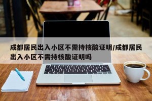 成都居民出入小区不需持核酸证明/成都居民出入小区不需持核酸证明吗