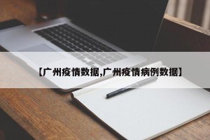 【广州疫情数据,广州疫情病例数据】