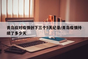 青岛应对疫情创下三个5天纪录/青岛疫情持续了多少天