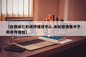 【疫情或已形成传播双中心,本轮疫情集中于两条传播链】