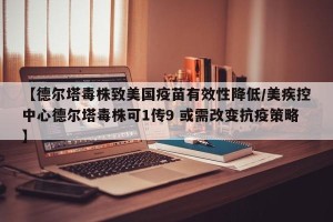 【德尔塔毒株致美国疫苗有效性降低/美疾控中心德尔塔毒株可1传9 或需改变抗疫策略】