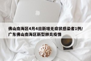 佛山南海区4月4日新增无症状感染者1例/广东佛山南海区新型肺炎疫情