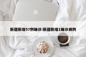 新疆新增57例确诊:新疆新增1确诊病例