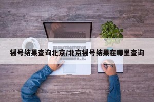 摇号结果查询北京/北京摇号结果在哪里查询