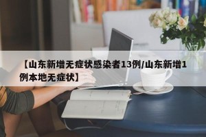 【山东新增无症状感染者13例/山东新增1例本地无症状】