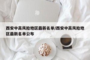 西安中高风险地区最新名单/西安中高风险地区最新名单公布