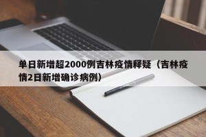 单日新增超2000例吉林疫情释疑（吉林疫情2日新增确诊病例）