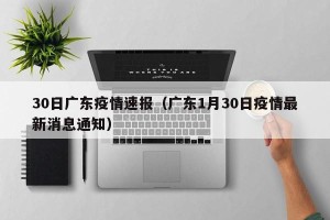 30日广东疫情速报（广东1月30日疫情最新消息通知）