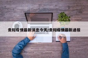 贵阳疫情最新消息今天/贵阳疫情最新通报