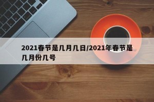 2021春节是几月几日/2021年春节是几月份几号