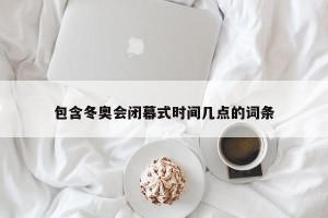 包含冬奥会闭幕式时间几点的词条