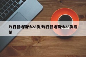 昨日新增确诊28例/昨日新增确诊28例疫情