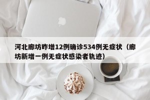 河北廊坊昨增12例确诊534例无症状（廊坊新增一例无症状感染者轨迹）