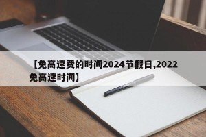 【免高速费的时间2024节假日,2022免高速时间】