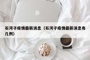 石河子疫情最新消息（石河子疫情最新消息有几例）