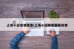 上海小区疫情速查/上海小区防疫最新政策