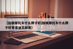 【踏板摩托车什么牌子好/踏板摩托车什么牌子好更省油又耐用】