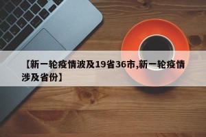 【新一轮疫情波及19省36市,新一轮疫情涉及省份】