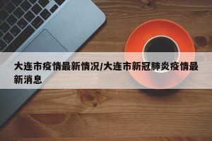 大连市疫情最新情况/大连市新冠肺炎疫情最新消息