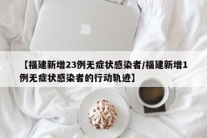 【福建新增23例无症状感染者/福建新增1例无症状感染者的行动轨迹】