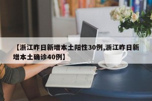 【浙江昨日新增本土阳性30例,浙江昨日新增本土确诊40例】
