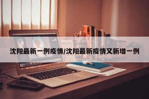 沈阳最新一例疫情/沈阳最新疫情又新增一例