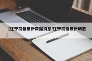 【辽宁疫情最新数据消息/辽宁疫情最新动态】