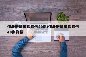 河北新增确诊病例40例/河北新增确诊病例40例详情