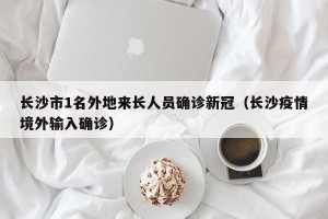长沙市1名外地来长人员确诊新冠（长沙疫情境外输入确诊）