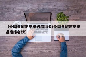 【全国各城市感染进度排名/全国各城市感染进度排名榜】