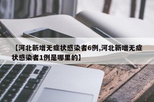 【河北新增无症状感染者6例,河北新增无症状感染者1例是哪里的】