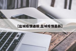 【盐城疫情通报,盐城疫情最新】