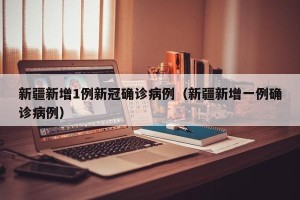 新疆新增1例新冠确诊病例（新疆新增一例确诊病例）