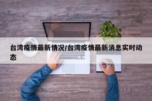 台湾疫情最新情况/台湾疫情最新消息实时动态
