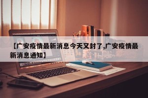 【广安疫情最新消息今天又封了,广安疫情最新消息通知】