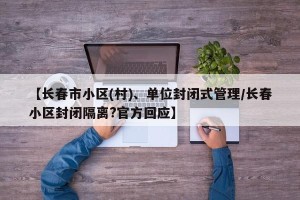 【长春市小区(村)、单位封闭式管理/长春小区封闭隔离?官方回应】