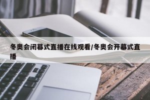 冬奥会闭幕式直播在线观看/冬奥会开幕式直播
