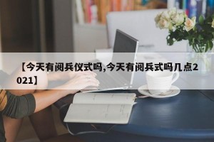 【今天有阅兵仪式吗,今天有阅兵式吗几点2021】